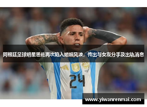 阿根廷足球明星恩佐再次陷入婚姻风波，传出与女友分手及出轨消息