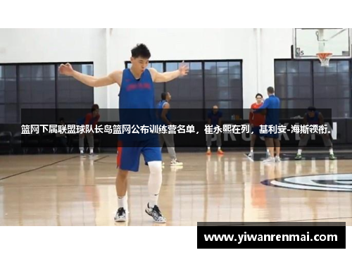 篮网下属联盟球队长岛篮网公布训练营名单，崔永熙在列，基利安-海斯领衔。