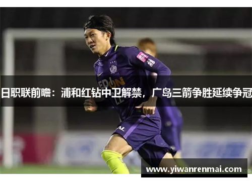 日职联前瞻：浦和红钻中卫解禁，广岛三箭争胜延续争冠