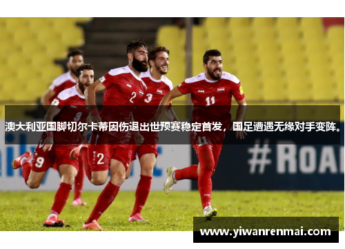 澳大利亚国脚切尔卡蒂因伤退出世预赛稳定首发，国足遭遇无缘对手变阵。