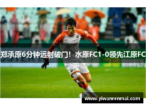 郑承原6分钟远射破门！水原FC1-0领先江原FC