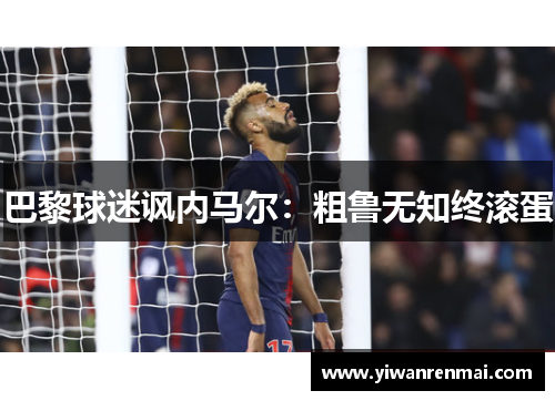 巴黎球迷讽内马尔：粗鲁无知终滚蛋