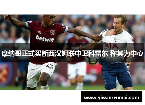 摩纳哥正式买断西汉姆联中卫科雷尔 称其为中心