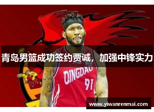 青岛男篮成功签约贾诚，加强中锋实力