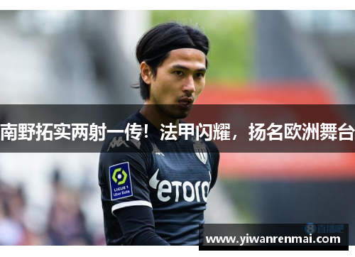 南野拓实两射一传！法甲闪耀，扬名欧洲舞台
