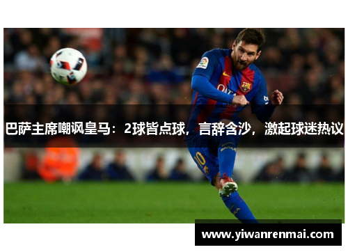 巴萨主席嘲讽皇马：2球皆点球，言辞含沙，激起球迷热议