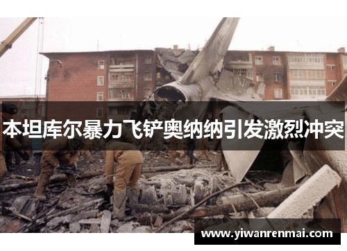 本坦库尔暴力飞铲奥纳纳引发激烈冲突